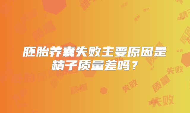 胚胎养囊失败主要原因是精子质量差吗？
