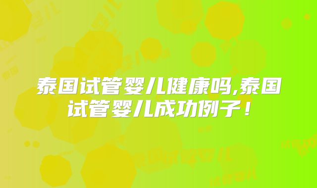 泰国试管婴儿健康吗,泰国试管婴儿成功例子!