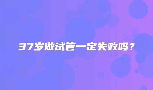37岁做试管一定失败吗？