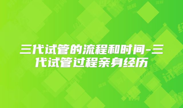三代试管的流程和时间-三代试管过程亲身经历