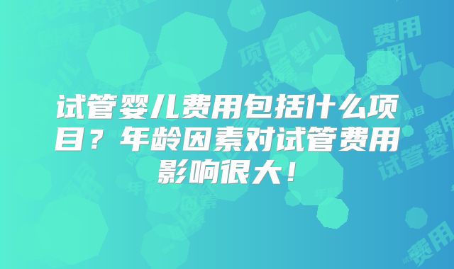 试管婴儿费用包括什么项目？年龄因素对试管费用影响很大！