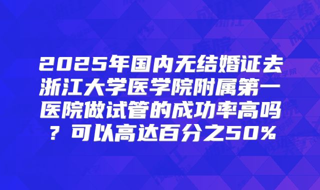 2025年国内无结婚证去浙江大学医学院附属第一医院做试管的成功率高吗？可以高达百分之50%