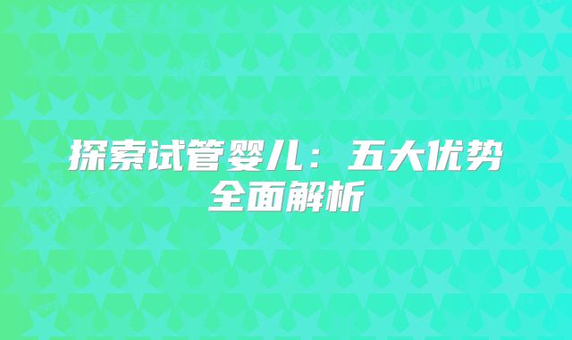 探索试管婴儿：五大优势全面解析