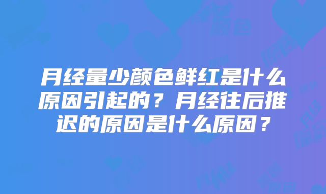 月经量少颜色鲜红是什么原因引起的？月经往后推迟的原因是什么原因？