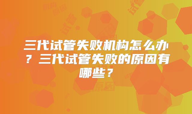 三代试管失败机构怎么办？三代试管失败的原因有哪些？