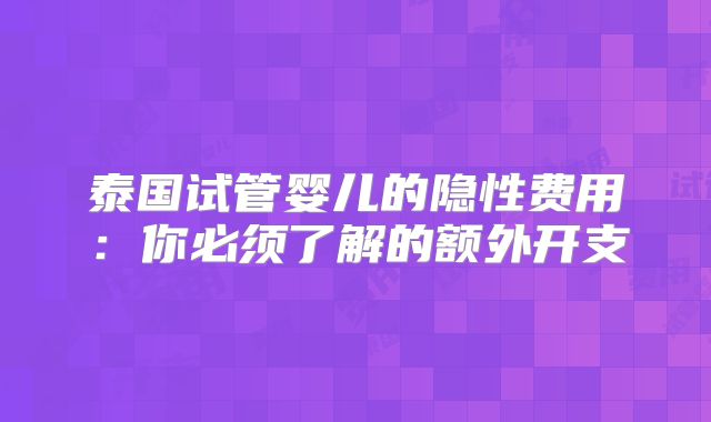 泰国试管婴儿的隐性费用：你必须了解的额外开支