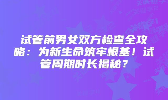 试管前男女双方检查全攻略:为新生命筑牢根基!试管周期时长揭秘?