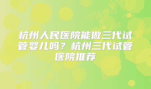 杭州人民医院能做三代试管婴儿吗？杭州三代试管医院推荐