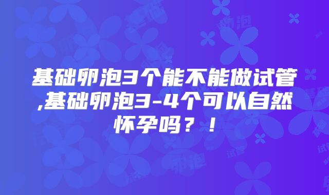 基础卵泡3个能不能做试管,基础卵泡3-4个可以自然怀孕吗?!