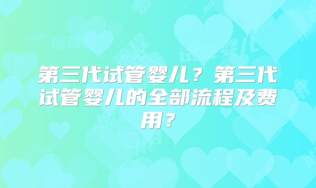 第三代试管婴儿？第三代试管婴儿的全部流程及费用？