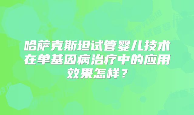 哈萨克斯坦试管婴儿技术在单基因病治疗中的应用效果怎样？