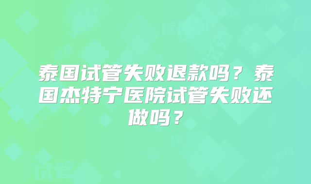泰国试管失败退款吗？泰国杰特宁医院试管失败还做吗？