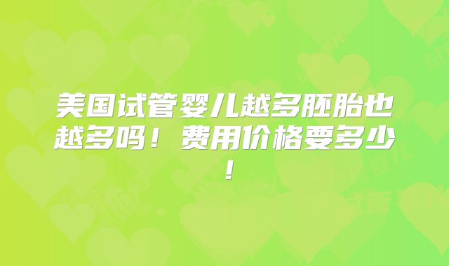 美国试管婴儿越多胚胎也越多吗!费用价格要多少!