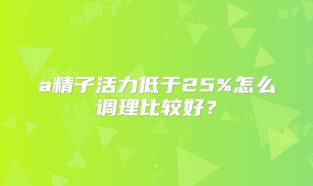 a精子活力低于25%怎么调理比较好?