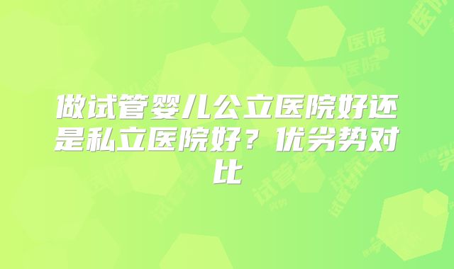 做试管婴儿公立医院好还是私立医院好？优劣势对比