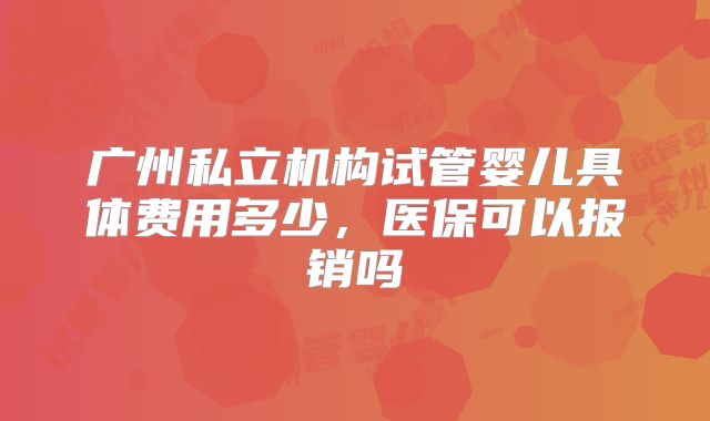 广州私立机构试管婴儿具体费用多少,医保可以报销吗