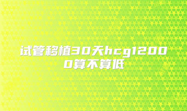 试管移植30天hcg12000算不算低
