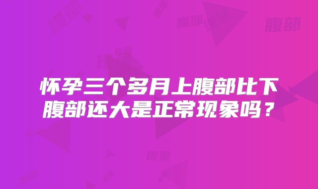 怀孕三个多月上腹部比下腹部还大是正常现象吗？