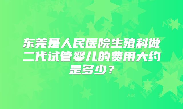 东莞是人民医院生殖科做二代试管婴儿的费用大约是多少?