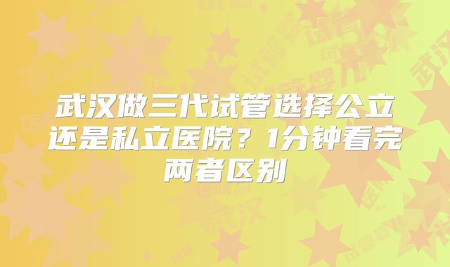 武汉做三代试管选择公立还是私立医院？1分钟看完两者区别
