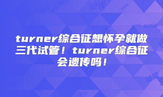 turner综合征想怀孕就做三代试管!turner综合征会遗传吗!