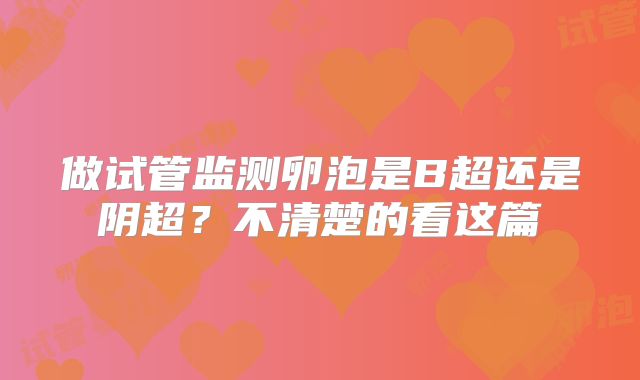 做试管监测卵泡是B超还是阴超?不清楚的看这篇