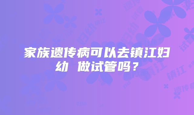 家族遗传病可以去镇江妇幼 做试管吗?