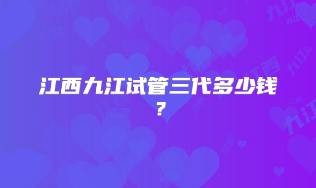 江西九江试管三代多少钱?