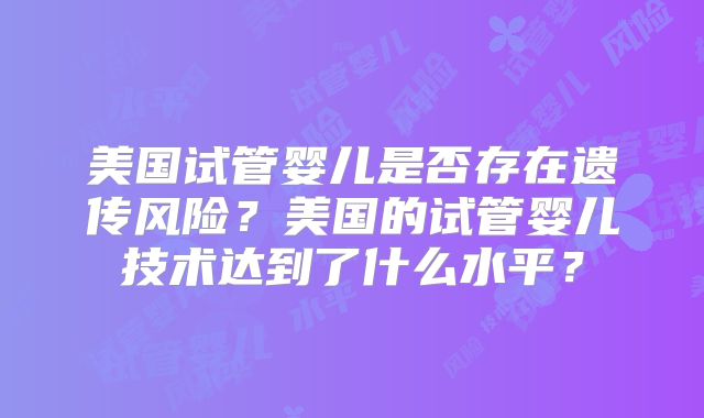美国试管婴儿是否存在遗传风险？美国的试管婴儿技术达到了什么水平？