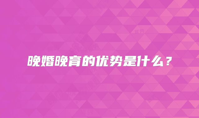 晚婚晚育的优势是什么?