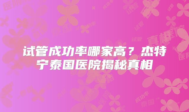 试管成功率哪家高？杰特宁泰国医院揭秘真相