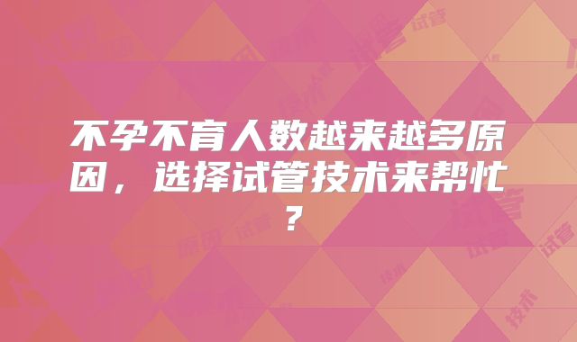 不孕不育人数越来越多原因,选择试管技术来帮忙?