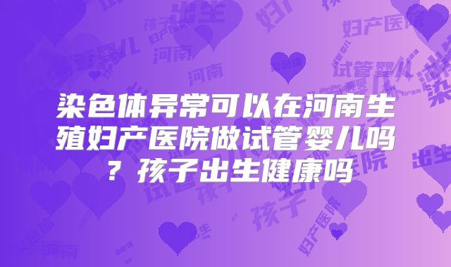 染色体异常可以在河南生殖妇产医院做试管婴儿吗？孩子出生健康吗