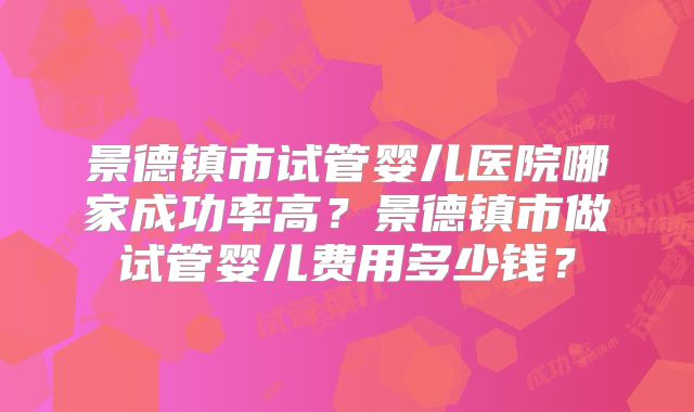 景德镇市试管婴儿医院哪家成功率高?景德镇市做试管婴儿费用多少钱?