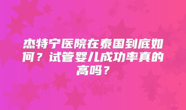 杰特宁医院在泰国到底如何？试管婴儿成功率真的高吗？