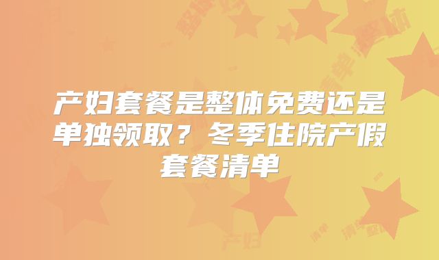 产妇套餐是整体免费还是单独领取?冬季住院产假套餐清单