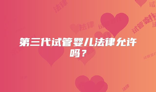 第三代试管婴儿法律允许吗?