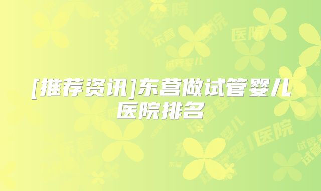 [推荐资讯]东营做试管婴儿医院排名