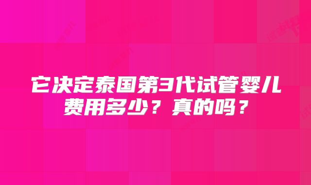 它决定泰国第3代试管婴儿费用多少？真的吗？