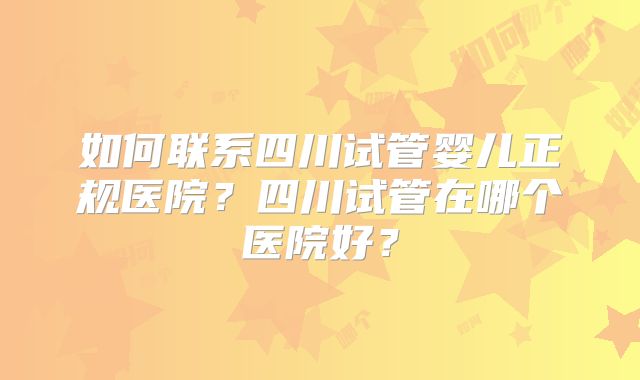 如何联系四川试管婴儿正规医院?四川试管在哪个医院好?