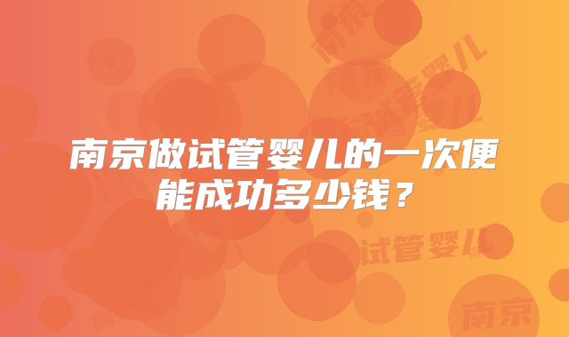 南京做试管婴儿的一次便能成功多少钱？