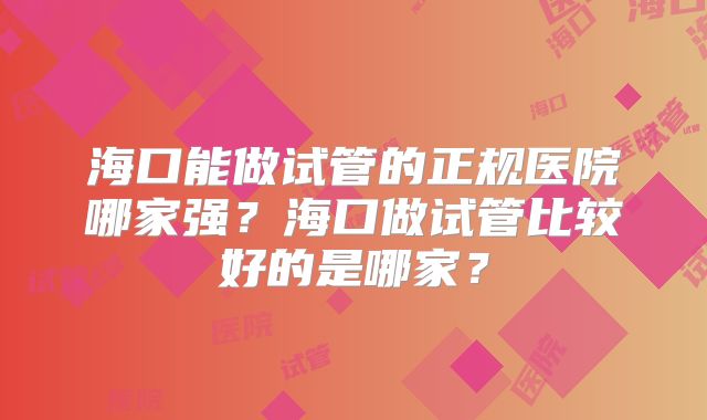 海口能做试管的正规医院哪家强？海口做试管比较好的是哪家？