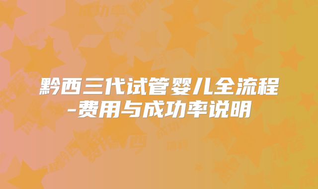 黔西三代试管婴儿全流程-费用与成功率说明