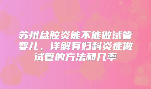苏州盆腔炎能不能做试管婴儿，详解有妇科炎症做试管的方法和几率