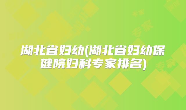 湖北省妇幼(湖北省妇幼保健院妇科专家排名)