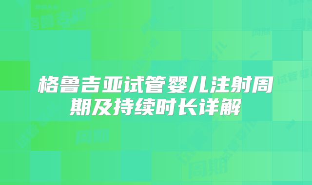 格鲁吉亚试管婴儿注射周期及持续时长详解