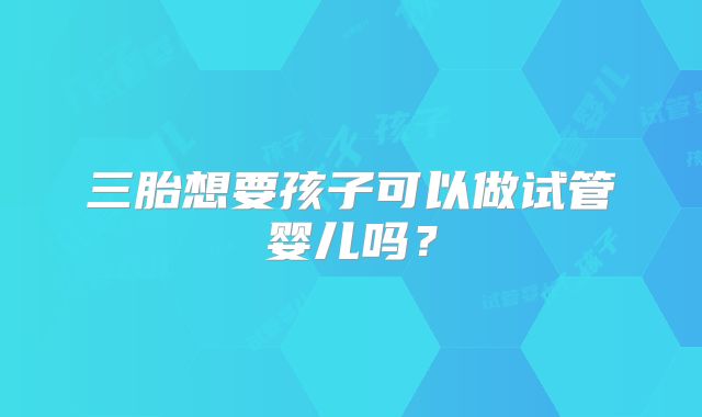 三胎想要孩子可以做试管婴儿吗?