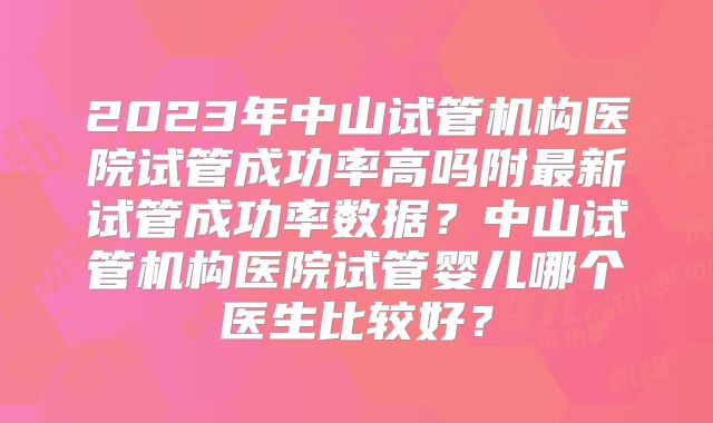 2023年中山试管机构医院试管成功率高吗附最新试管成功率数据？中山试管机构医院试管婴儿哪个医生比较好？