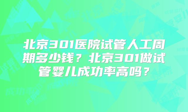 北京301医院试管人工周期多少钱?北京301做试管婴儿成功率高吗?