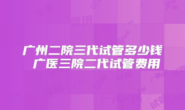 广州二院三代试管多少钱 广医三院二代试管费用